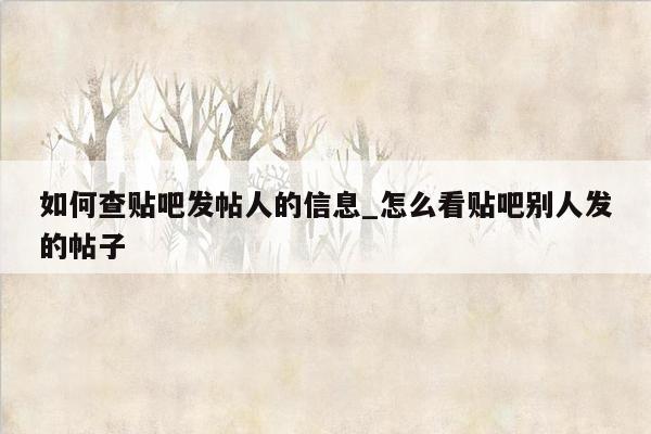 如何查贴吧发帖人的信息_怎么看贴吧别人发的帖子