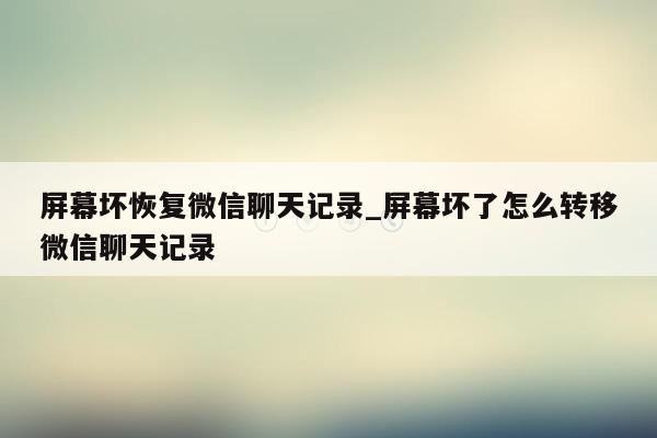 屏幕坏恢复微信聊天记录_屏幕坏了怎么转移微信聊天记录