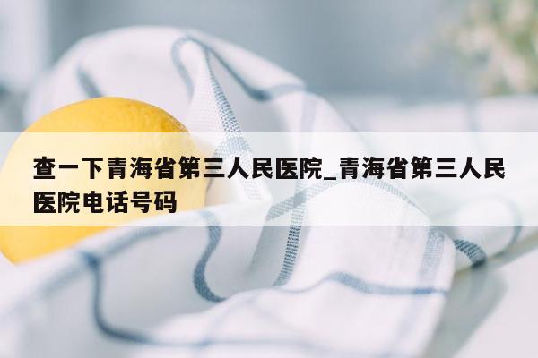 查一下青海省第三人民医院_青海省第三人民医院电话号码