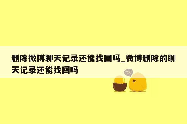 删除微博聊天记录还能找回吗_微博删除的聊天记录还能找回吗