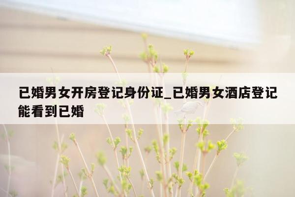 已婚男女开房登记身份证_已婚男女酒店登记能看到已婚