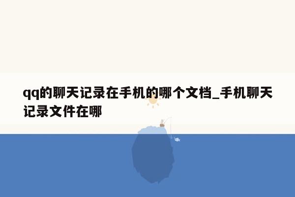 qq的聊天记录在手机的哪个文档_手机聊天记录文件在哪