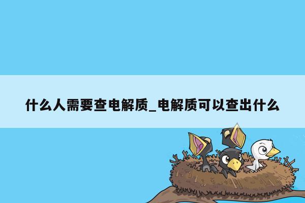什么人需要查电解质_电解质可以查出什么