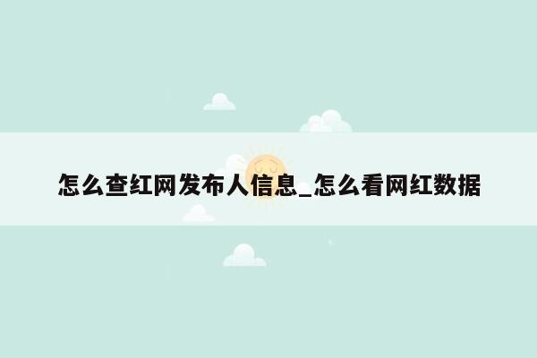 怎么查红网发布人信息_怎么看网红数据