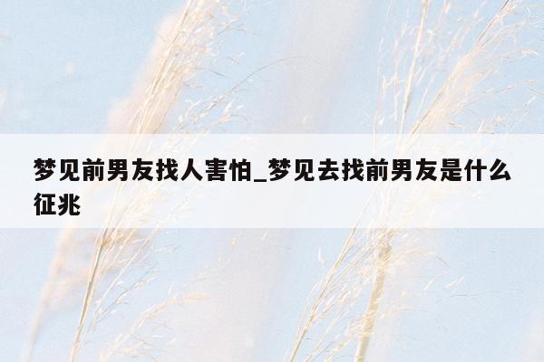 梦见前男友找人害怕_梦见去找前男友是什么征兆