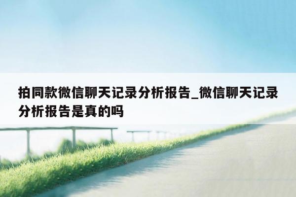 拍同款微信聊天记录分析报告_微信聊天记录分析报告是真的吗
