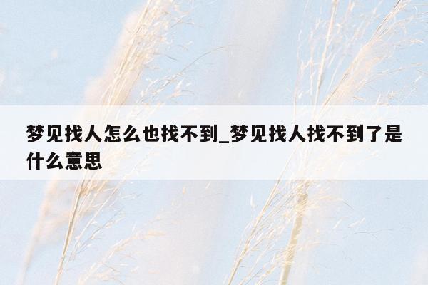 梦见找人怎么也找不到_梦见找人找不到了是什么意思