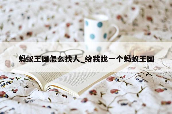 蚂蚁王国怎么找人_给我找一个蚂蚁王国