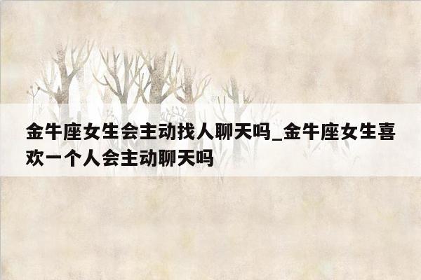 金牛座女生会主动找人聊天吗_金牛座女生喜欢一个人会主动聊天吗