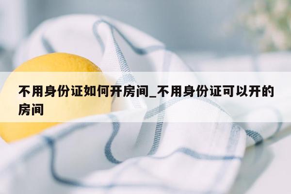 不用身份证如何开房间_不用身份证可以开的房间