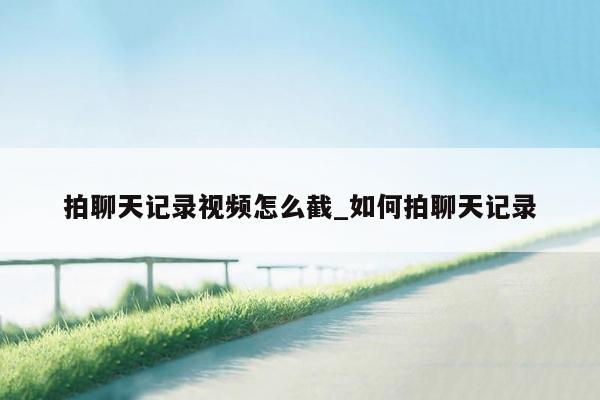 拍聊天记录视频怎么截_如何拍聊天记录