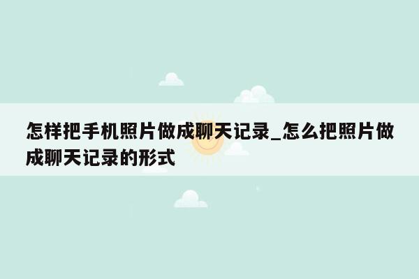 怎样把手机照片做成聊天记录_怎么把照片做成聊天记录的形式