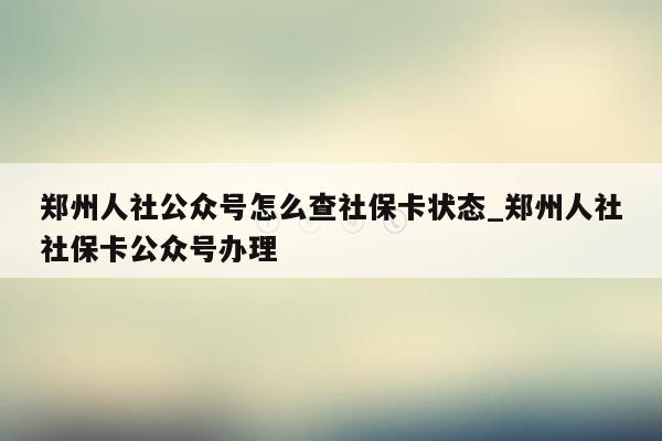 郑州人社公众号怎么查社保卡状态_郑州人社社保卡公众号办理