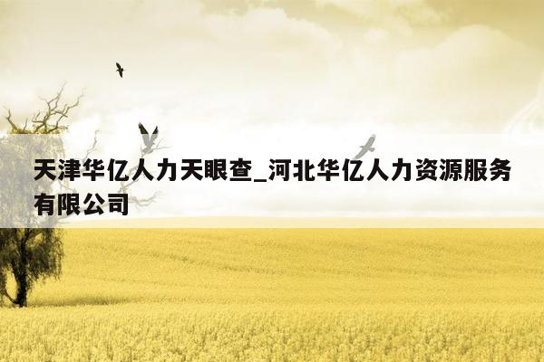 天津华亿人力天眼查_河北华亿人力资源服务有限公司