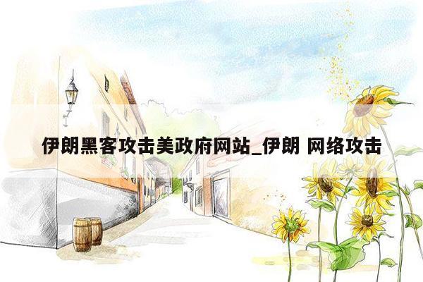 伊朗黑客攻击美政府网站_伊朗 网络攻击