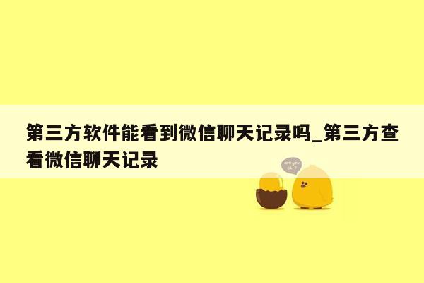 第三方软件能看到微信聊天记录吗_第三方查看微信聊天记录