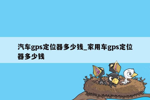 汽车gps定位器多少钱_家用车gps定位器多少钱
