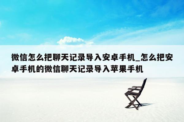 微信怎么把聊天记录导入安卓手机_怎么把安卓手机的微信聊天记录导入苹果手机