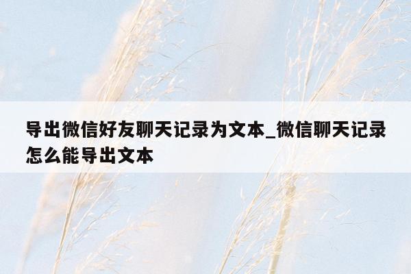 导出微信好友聊天记录为文本_微信聊天记录怎么能导出文本