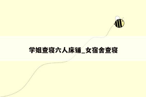 学姐查寝六人床铺_女宿舍查寝