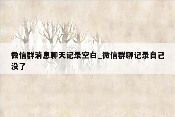 微信群消息聊天记录空白_微信群聊记录自己没了