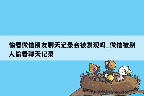 偷看微信朋友聊天记录会被发现吗_微信被别人偷看聊天记录