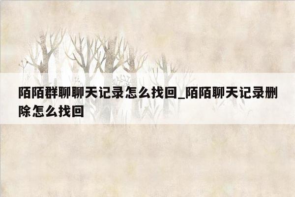 陌陌群聊聊天记录怎么找回_陌陌聊天记录删除怎么找回