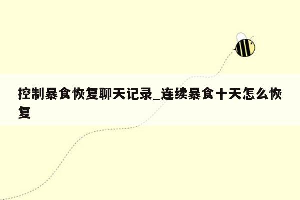 控制暴食恢复聊天记录_连续暴食十天怎么恢复