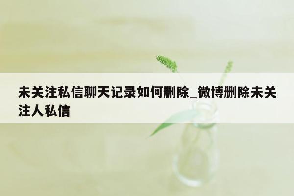 未关注私信聊天记录如何删除_微博删除未关注人私信
