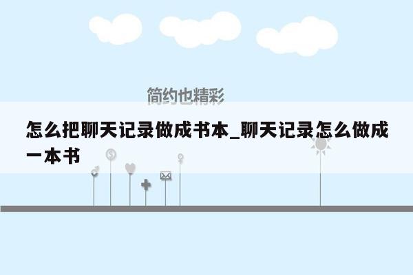 怎么把聊天记录做成书本_聊天记录怎么做成一本书