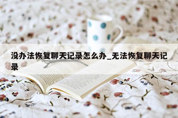 没办法恢复聊天记录怎么办_无法恢复聊天记录