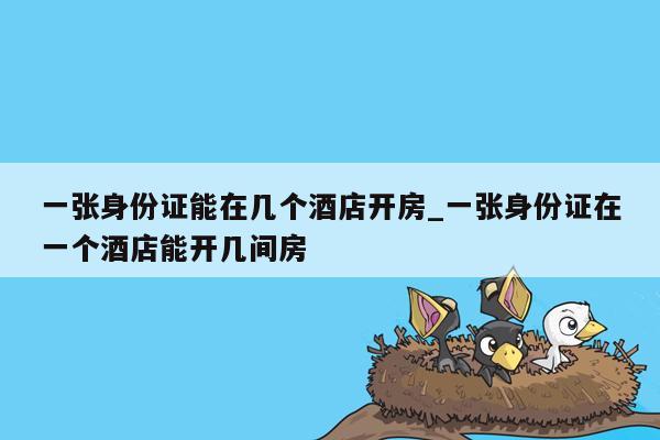 一张身份证能在几个酒店开房_一张身份证在一个酒店能开几间房