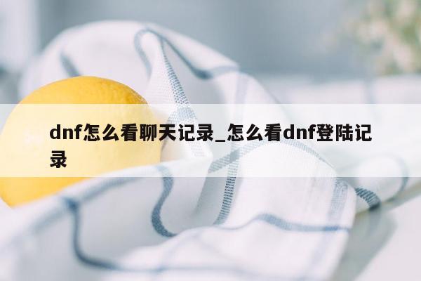 dnf怎么看聊天记录_怎么看dnf登陆记录