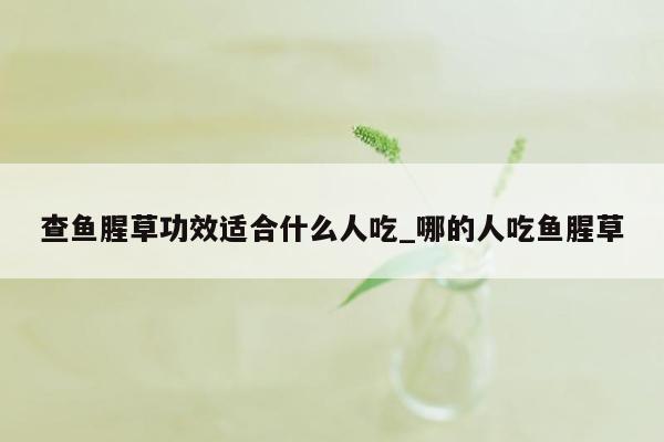 查鱼腥草功效适合什么人吃_哪的人吃鱼腥草
