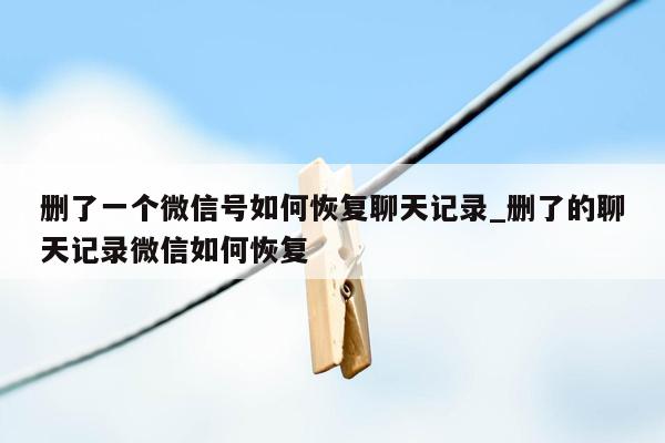 删了一个微信号如何恢复聊天记录_删了的聊天记录微信如何恢复