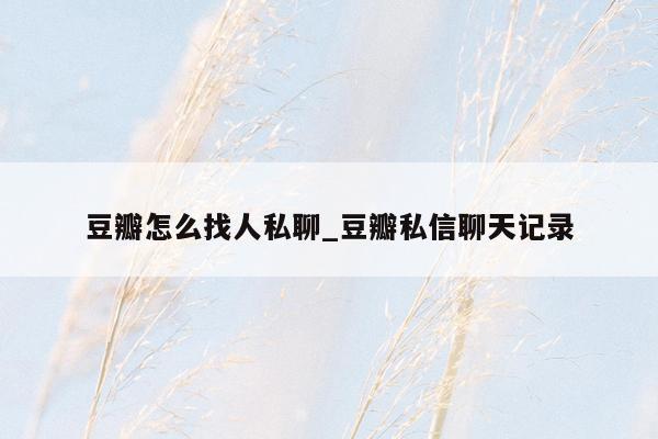 豆瓣怎么找人私聊_豆瓣私信聊天记录