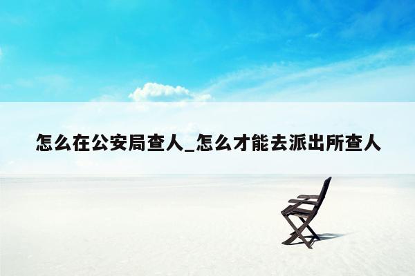 怎么在公安局查人_怎么才能去派出所查人