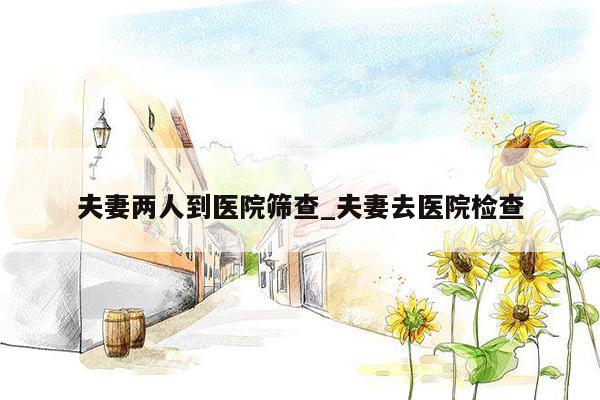 夫妻两人到医院筛查_夫妻去医院检查