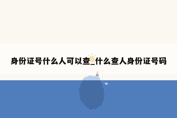身份证号什么人可以查_什么查人身份证号码