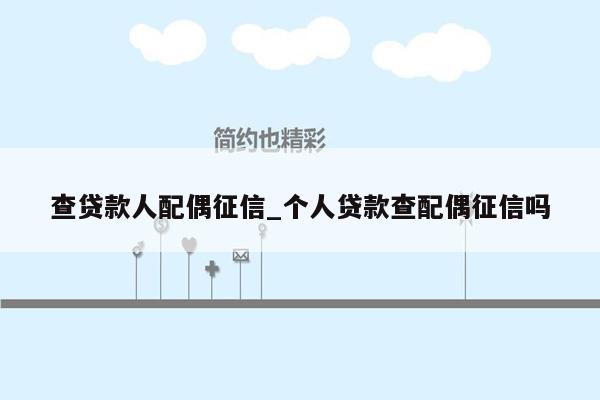 查贷款人配偶征信_个人贷款查配偶征信吗