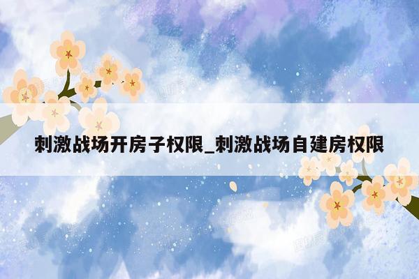 刺激战场开房子权限_刺激战场自建房权限