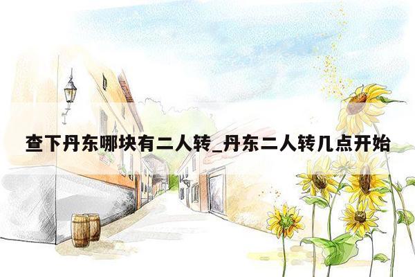 查下丹东哪块有二人转_丹东二人转几点开始