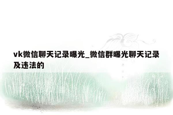vk微信聊天记录曝光_微信群曝光聊天记录及违法的