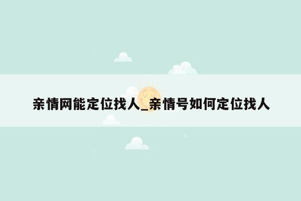 亲情网能定位找人_亲情号如何定位找人