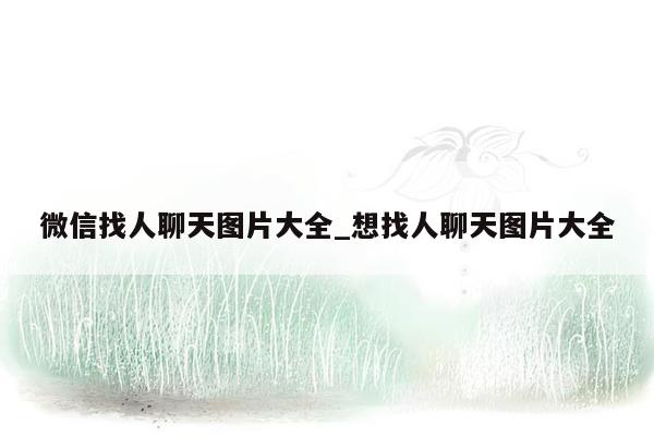 微信找人聊天图片大全_想找人聊天图片大全