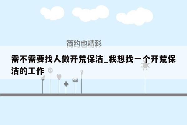需不需要找人做开荒保洁_我想找一个开荒保洁的工作
