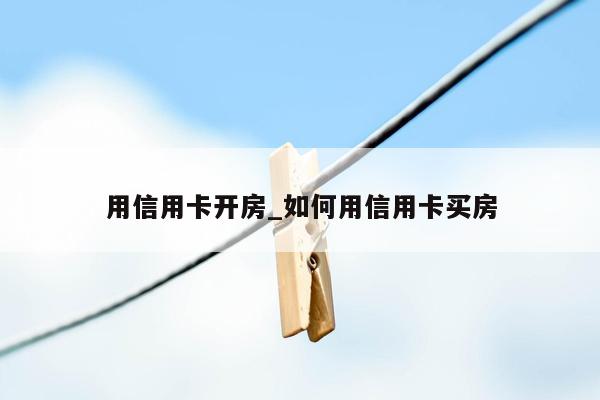 用信用卡开房_如何用信用卡买房