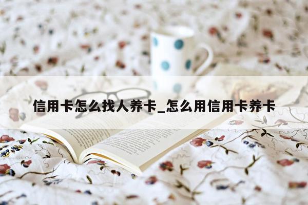 信用卡怎么找人养卡_怎么用信用卡养卡