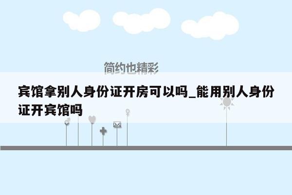 宾馆拿别人身份证开房可以吗_能用别人身份证开宾馆吗