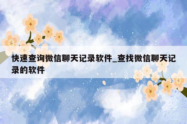 快速查询微信聊天记录软件_查找微信聊天记录的软件